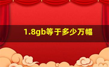 1.8gb等于多少万幅