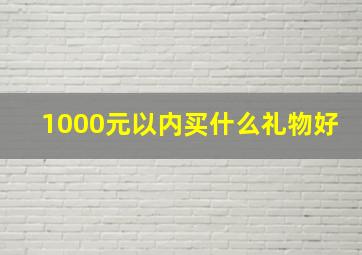 1000元以内买什么礼物好