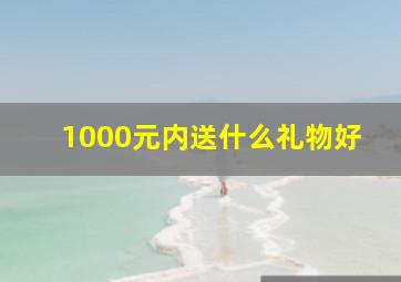 1000元内送什么礼物好