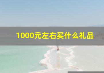 1000元左右买什么礼品