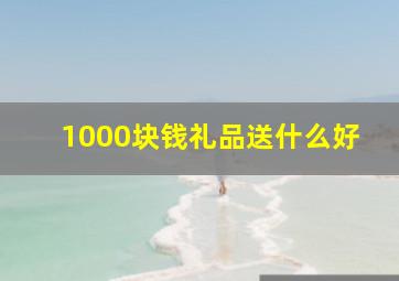 1000块钱礼品送什么好