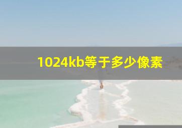 1024kb等于多少像素