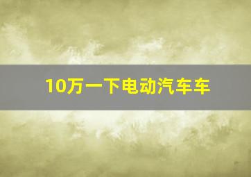 10万一下电动汽车车