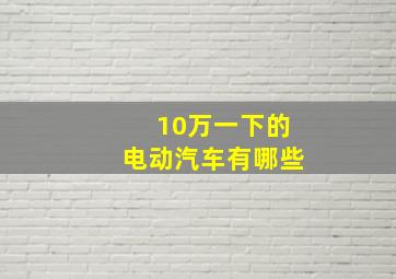 10万一下的电动汽车有哪些