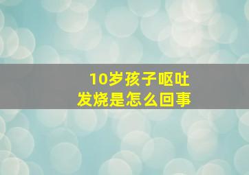 10岁孩子呕吐发烧是怎么回事