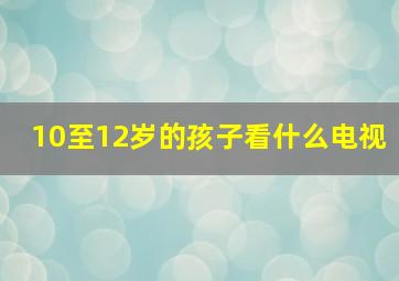 10至12岁的孩子看什么电视