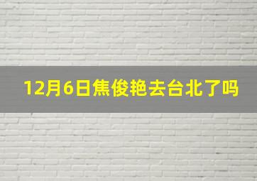 12月6日焦俊艳去台北了吗