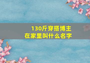 130斤穿搭博主在家里叫什么名字