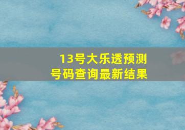 13号大乐透预测号码查询最新结果