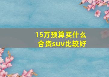 15万预算买什么合资suv比较好