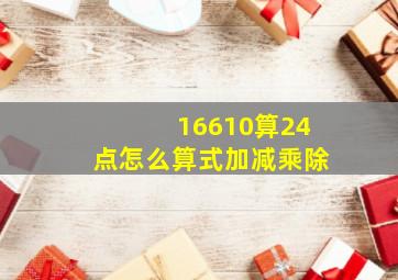 16610算24点怎么算式加减乘除