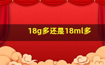 18g多还是18ml多