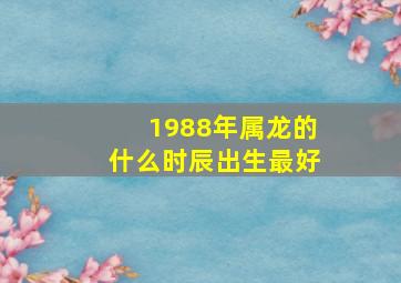 1988年属龙的什么时辰出生最好