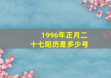 1996年正月二十七阳历是多少号