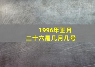 1996年正月二十六是几月几号