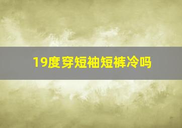 19度穿短袖短裤冷吗