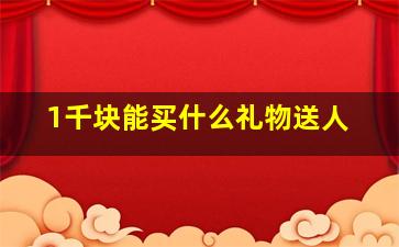 1千块能买什么礼物送人