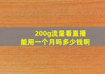 200g流量看直播能用一个月吗多少钱啊