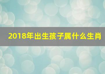 2018年出生孩子属什么生肖