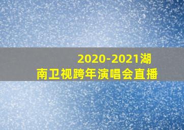 2020-2021湖南卫视跨年演唱会直播