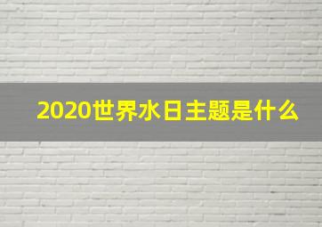 2020世界水日主题是什么