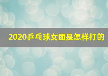 2020乒乓球女团是怎样打的