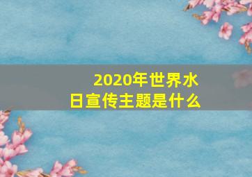 2020年世界水日宣传主题是什么