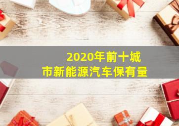 2020年前十城市新能源汽车保有量