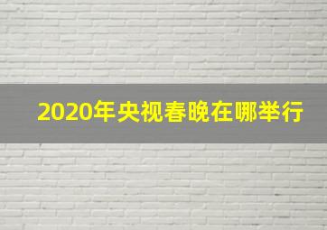 2020年央视春晚在哪举行