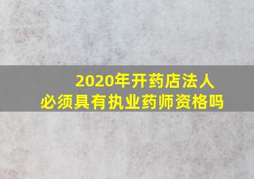 2020年开药店法人必须具有执业药师资格吗