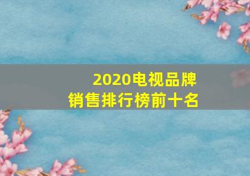 2020电视品牌销售排行榜前十名