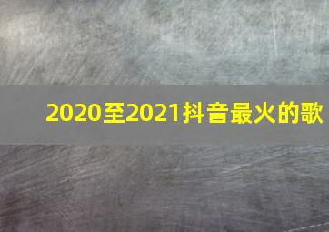 2020至2021抖音最火的歌