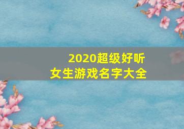 2020超级好听女生游戏名字大全