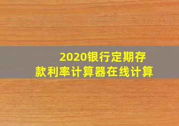 2020银行定期存款利率计算器在线计算