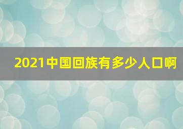 2021中国回族有多少人口啊