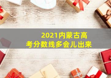 2021内蒙古高考分数线多会儿出来