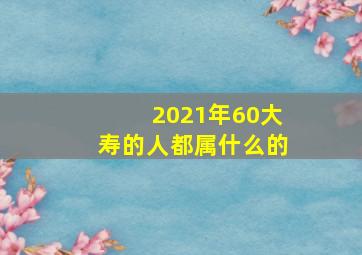 2021年60大寿的人都属什么的