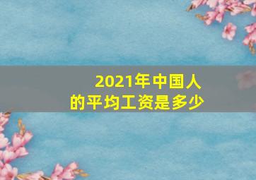 2021年中国人的平均工资是多少