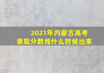 2021年内蒙古高考录取分数线什么时候出来