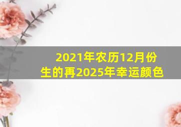 2021年农历12月份生的再2025年幸运颜色