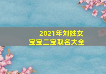 2021年刘姓女宝宝二宝取名大全