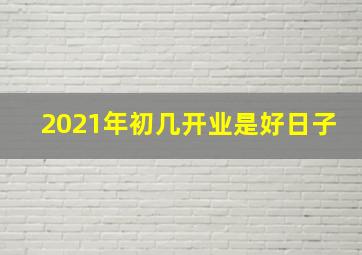 2021年初几开业是好日子