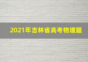 2021年吉林省高考物理题