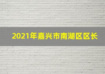 2021年嘉兴市南湖区区长