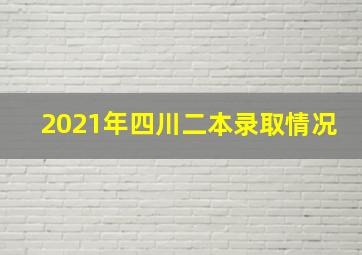 2021年四川二本录取情况