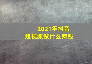 2021年抖音短视频做什么赚钱