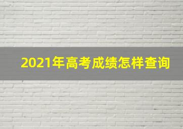 2021年高考成绩怎样查询