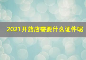 2021开药店需要什么证件呢