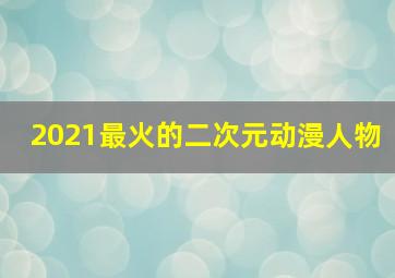 2021最火的二次元动漫人物