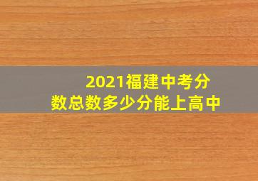 2021福建中考分数总数多少分能上高中